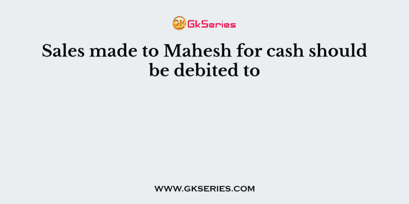 Sales made to Mahesh for cash should be debited to