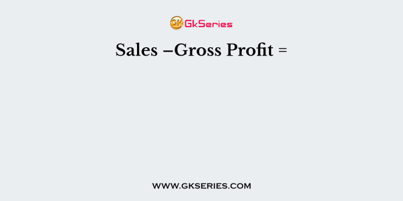Sales –Gross Profit =