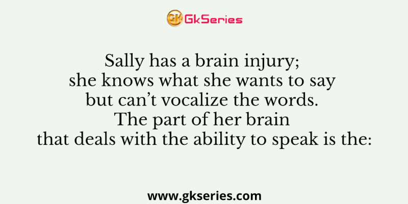 Sally has a brain injury; she knows what she wants to say but can’t vocalize the words. The part of her brain that deals with the ability to speak is the: