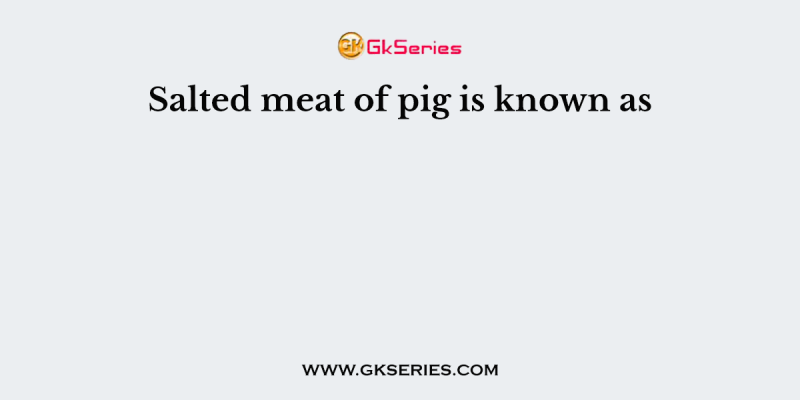 Salted meat of pig is known as