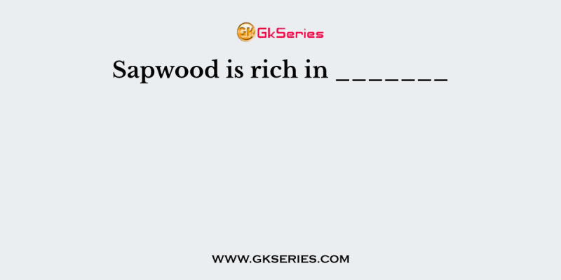 Sapwood is rich in _______