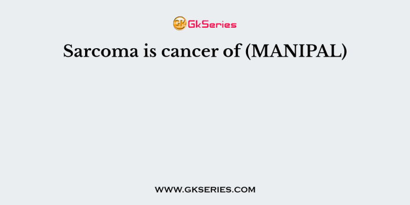 Sarcoma is cancer of (MANIPAL)