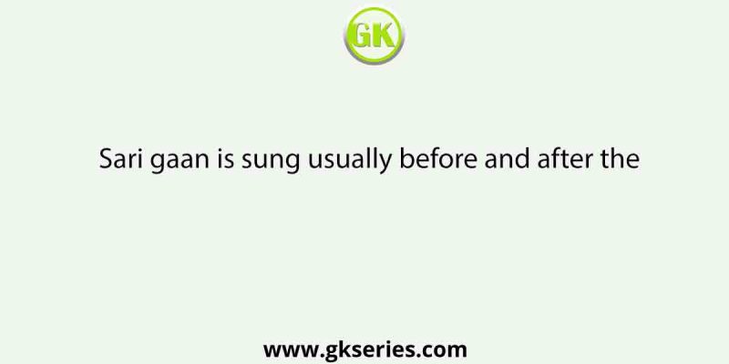 Sari gaan is sung usually before and after the