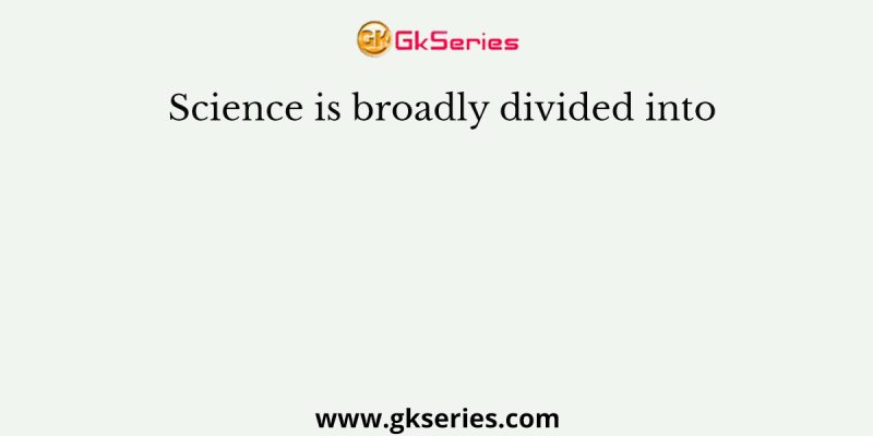 Science is broadly divided into
