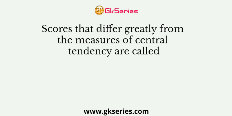 Scores that differ greatly from the measures of central tendency are called