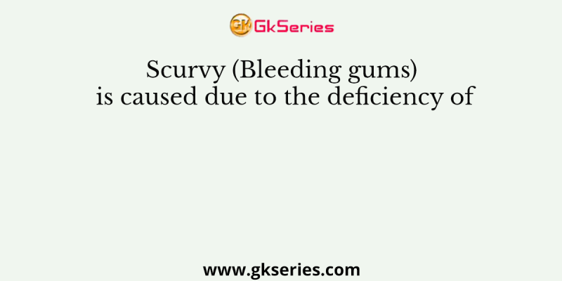 Scurvy (Bleeding gums) is caused due to the deficiency of