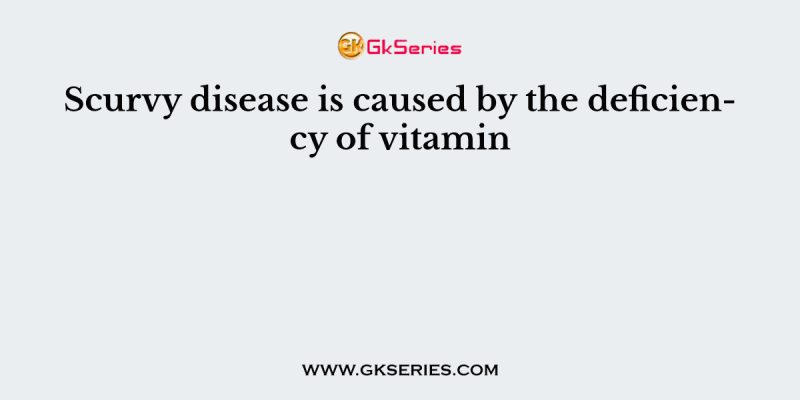 Scurvy disease is caused by the deficiency of vitamin
