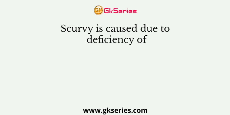 Scurvy is caused due to deficiency of