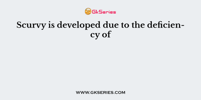 Scurvy is developed due to the deficiency of