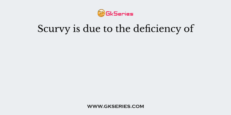 Scurvy is due to the deficiency of
