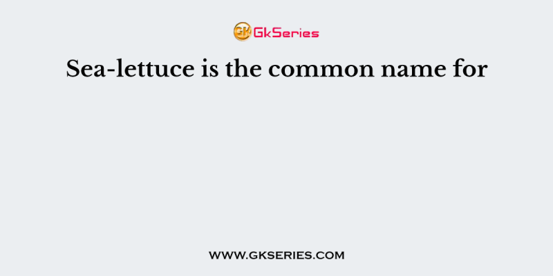 Sea-lettuce is the common name for