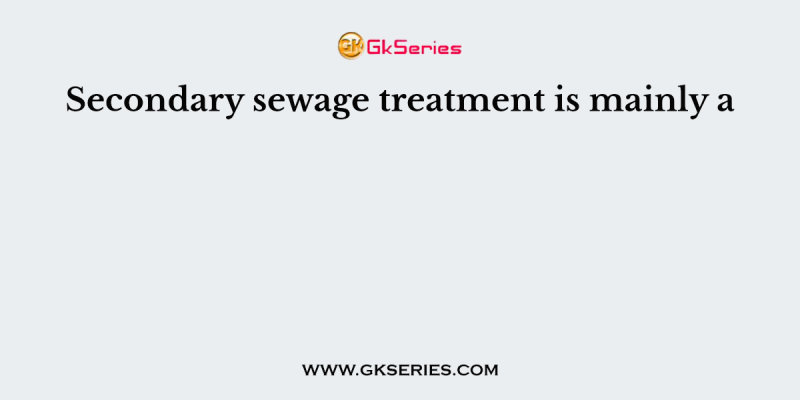 Secondary sewage treatment is mainly a