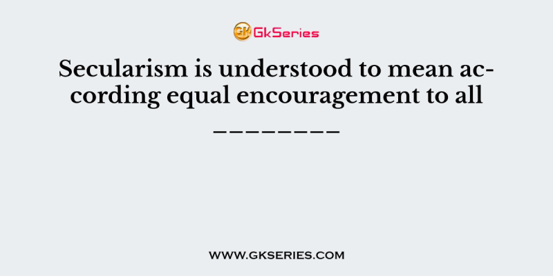 Secularism is understood to mean according equal encouragement to all ________