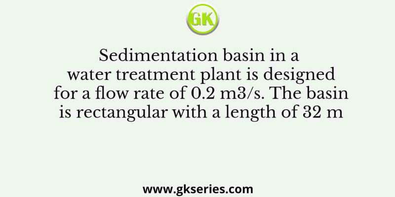 Sedimentation basin in a water treatment plant is designed for a flow rate of 0.2 m3/s. The basin is rectangular with a length of 32 m