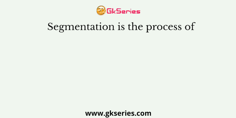 Segmentation is the process of