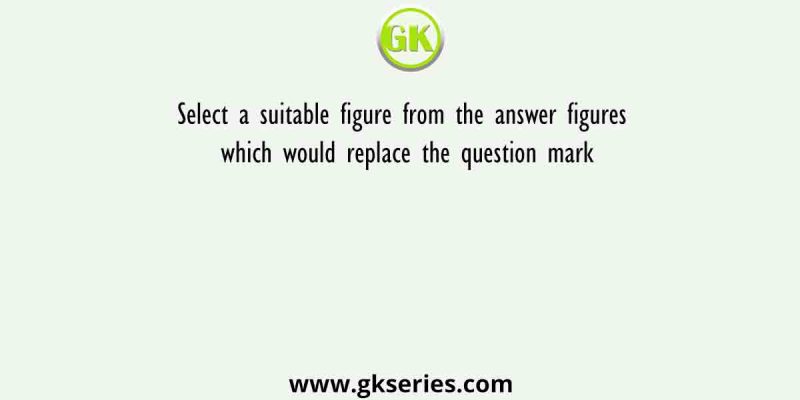 Select a suitable figure from the answer figures which would replace the question mark