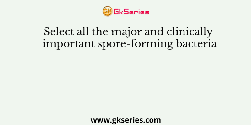 Select all the major and clinically important spore-forming bacteria