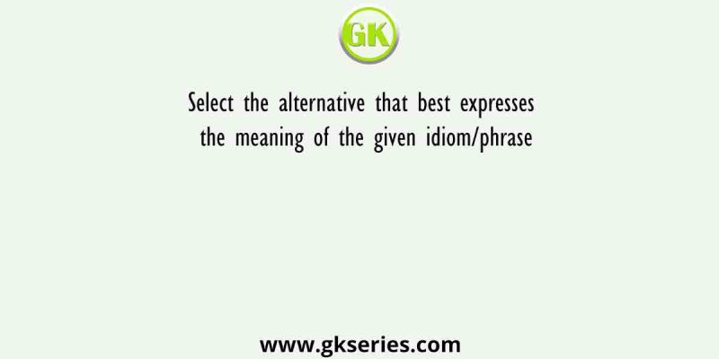 Select the alternative that best expresses the meaning of the given idiom/phrase