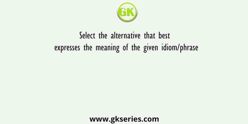 Select the alternative that best expresses the meaning of the given idiom/phrase