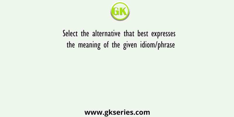 Select the alternative that best expresses the meaning of the given idiom/phrase