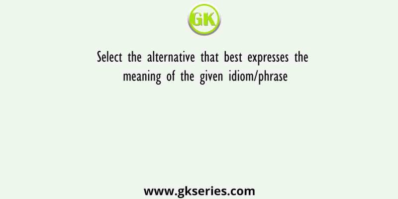 Select the alternative that best expresses the meaning of the given idiom/phrase