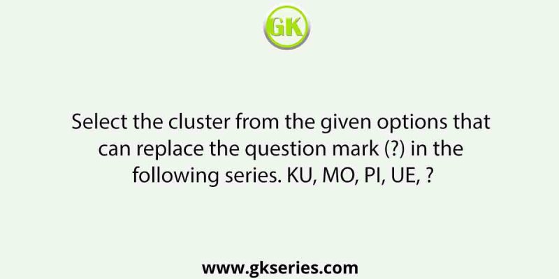 Select the cluster from the given options that can replace the question mark (?) in the following series. KU, MO, PI, UE, ?