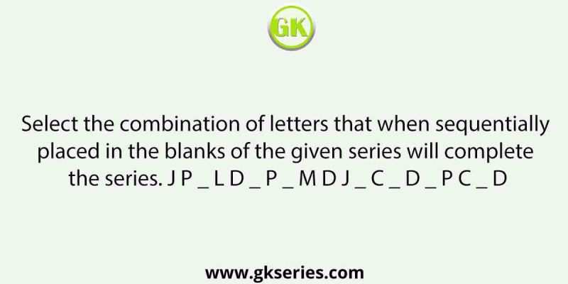 Select the combination of letters that when sequentially placed in the blanks of the given series will complete the series. J P _ L D _ P _ M D J _ C _ D _ P C _ D