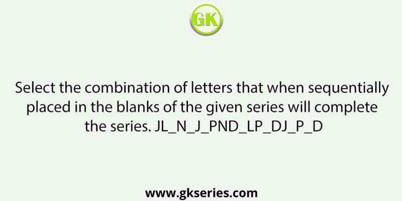 Select the combination of letters that when sequentially placed in the blanks of the given series will complete the series. JL_N_J_PND_LP_DJ_P_D