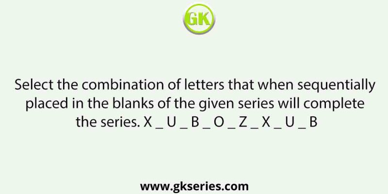 Select the combination of letters that when sequentially placed in the blanks of the given series will complete the series. X _ U _ B _ O _ Z _ X _ U _ B