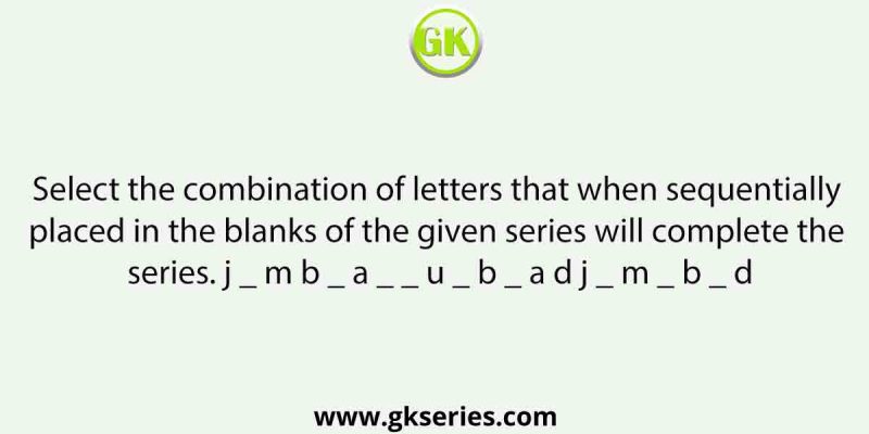 Select the combination of letters that when sequentially placed in the blanks of the given series will complete the series. j _ m b _ a _ _ u _ b _ a d j _ m _ b _ d