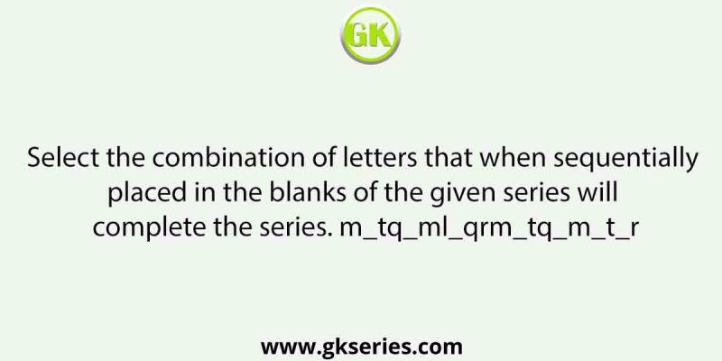 Select the combination of letters that when sequentially placed in the blanks of the given series will complete the series. m_tq_ml_qrm_tq_m_t_r