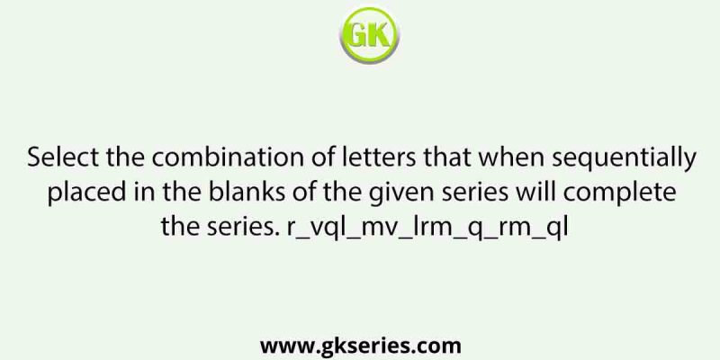 Select the combination of letters that when sequentially placed in the blanks of the given series will complete the series. r_vql_mv_lrm_q_rm_ql