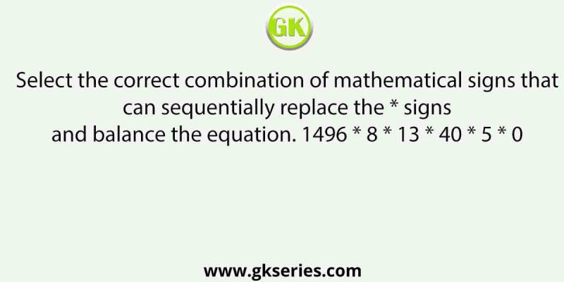 Select the correct combination of mathematical signs that can sequentially replace the * signs and balance the equation. 1496 * 8 * 13 * 40 * 5 * 0