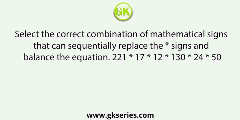 Select the correct combination of mathematical signs that can sequentially replace the * signs and balance the equation. 221 * 17 * 12 * 130 * 24 * 50