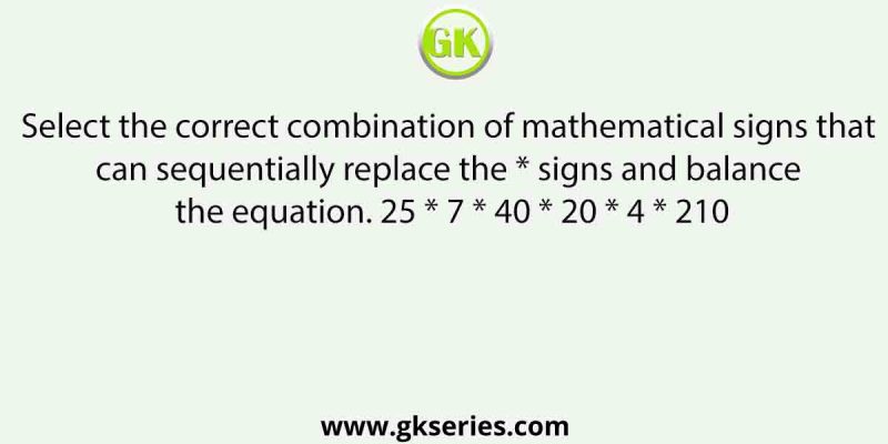 Select the correct combination of mathematical signs that can sequentially replace the * signs and balance the equation. 25 * 7 * 40 * 20 * 4 * 210