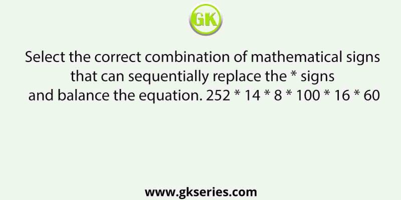 Select the correct combination of mathematical signs that can sequentially replace the * signs and balance the equation. 252 * 14 * 8 * 100 * 16 * 60