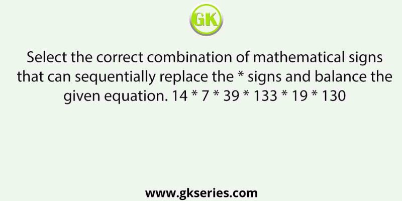 Select the correct combination of mathematical signs that can sequentially replace the * signs and balance the given equation. 14 * 7 * 39 * 133 * 19 * 130