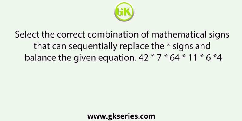 Select the correct combination of mathematical signs that can sequentially replace the * signs and balance the given equation. 42 * 7 * 64 * 11 * 6 *4