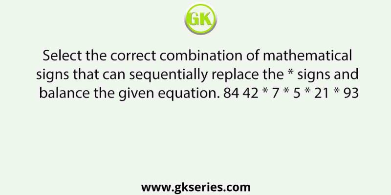 Select the correct combination of mathematical signs that can sequentially replace the * signs and balance the given equation. 84 42 * 7 * 5 * 21 * 93