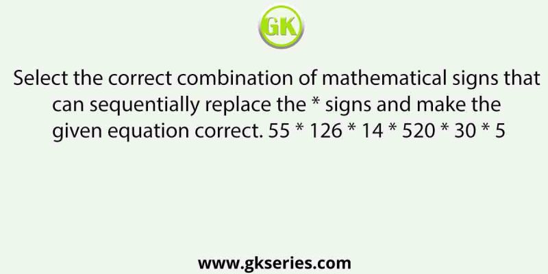 Select the correct combination of mathematical signs that can sequentially replace the * signs and make the given equation correct. 55 * 126 * 14 * 520 * 30 * 5