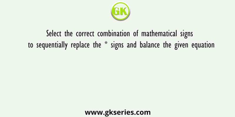 Select the correct combination of mathematical signs to sequentially replace the * signs and balance the given equation