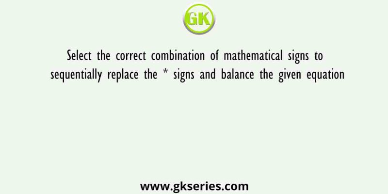 Select the correct combination of mathematical signs to sequentially replace the * signs and balance the given equation