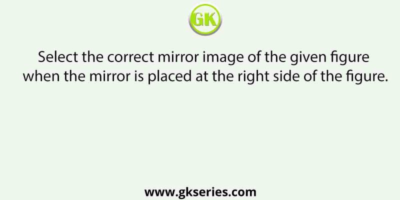 Select the correct mirror image of the given figure when the mirror is placed at the right side of the figure.