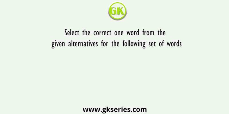 Select the correct one word from the given alternatives for the following set of words