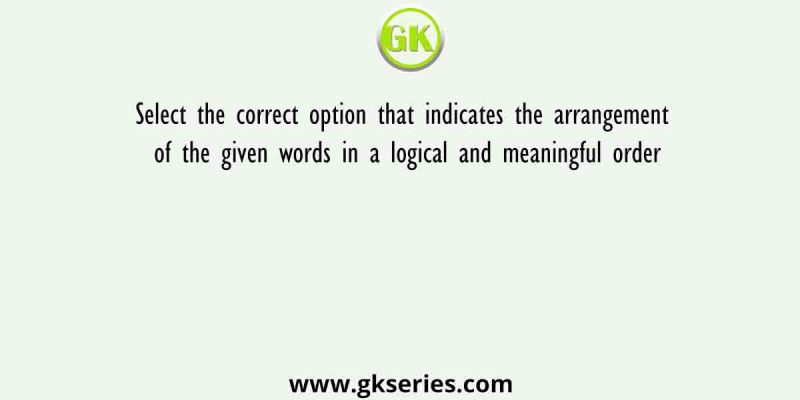 Select the correct option that indicates the arrangement of the given words in a logical and meaningful order