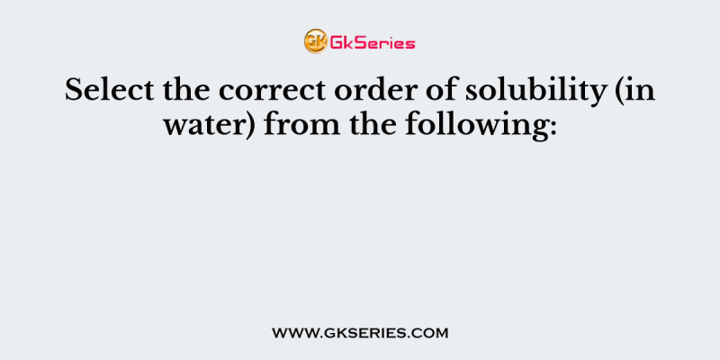 Select the correct order of solubility (in water) from the following: