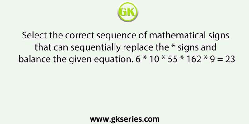 Select the correct sequence of mathematical signs that can sequentially replace the * signs and balance the given equation. 6 * 10 * 55 * 162 * 9 = 23