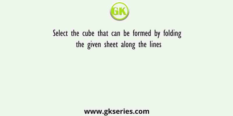 Select the cube that can be formed by folding the given sheet along the lines