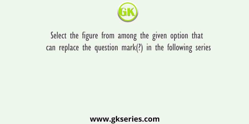 Select the figure from among the given option that can replace the question mark(?) in the following series