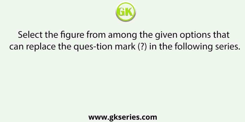 Select the figure from among the given options that can replace the question mark (?) in the following series.